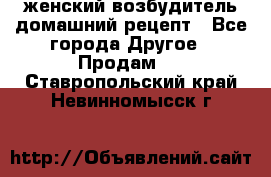 женский возбудитель домашний рецепт - Все города Другое » Продам   . Ставропольский край,Невинномысск г.